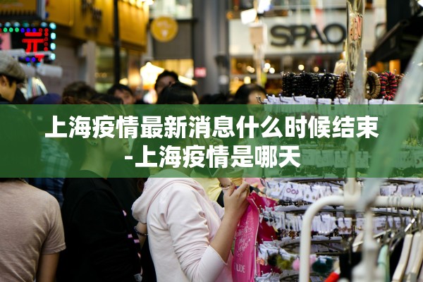 上海疫情最新消息什么时候结束-上海疫情是哪天
