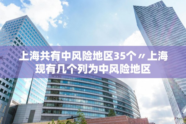 上海共有中风险地区35个〃上海现有几个列为中风险地区