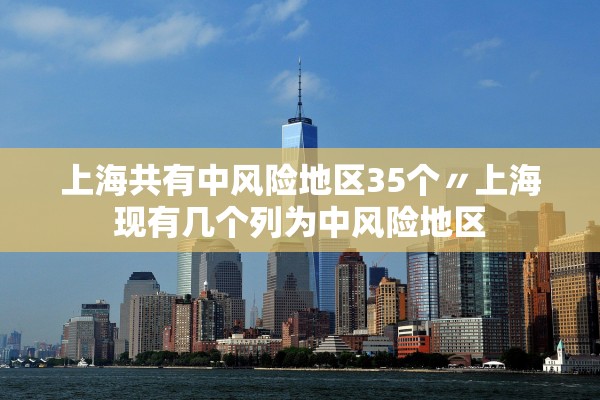 上海共有中风险地区35个〃上海现有几个列为中风险地区