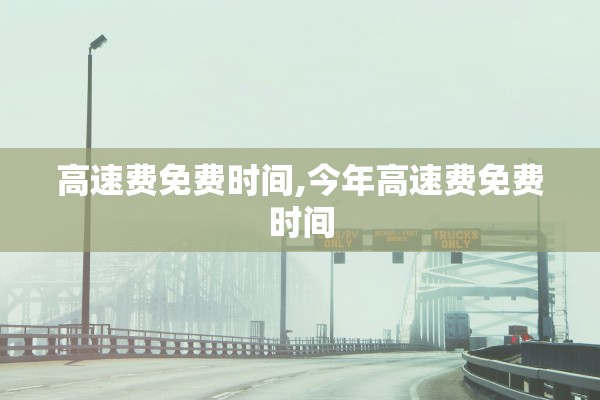 高速费免费时间,今年高速费免费时间