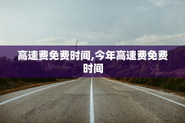 高速费免费时间,今年高速费免费时间