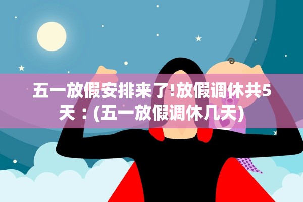 五一放假安排来了!放假调休共5天︰(五一放假调休几天)