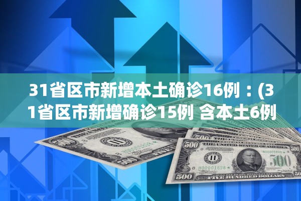 31省区市新增本土确诊16例︰(31省区市新增确诊15例 含本土6例)