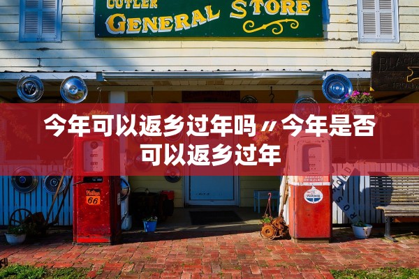 今年可以返乡过年吗〃今年是否可以返乡过年