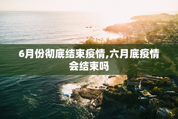 6月份彻底结束疫情,六月底疫情会结束吗