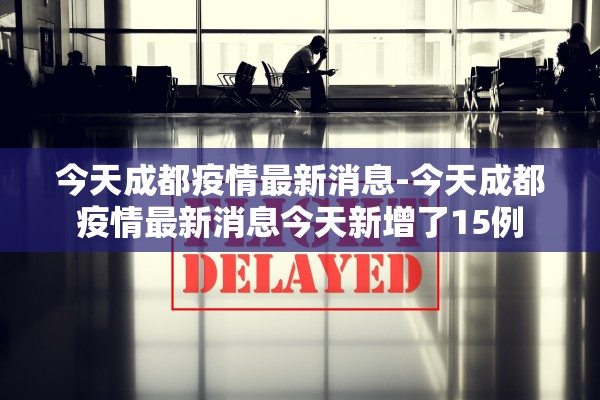 今天成都疫情最新消息-今天成都疫情最新消息今天新增了15例