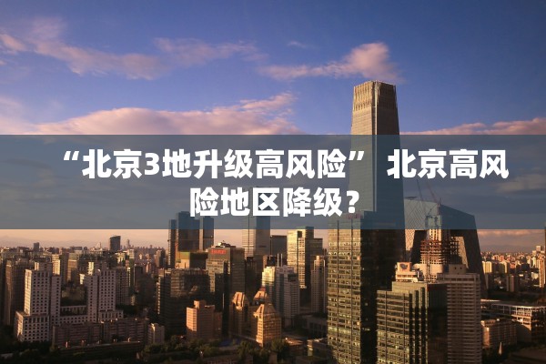 “北京3地升级高风险	” 北京高风险地区降级？