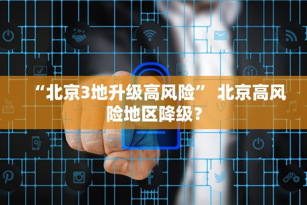 “北京3地升级高风险” 北京高风险地区降级？