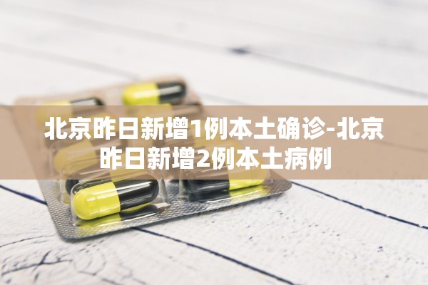 北京昨日新增1例本土确诊-北京昨日新增2例本土病例