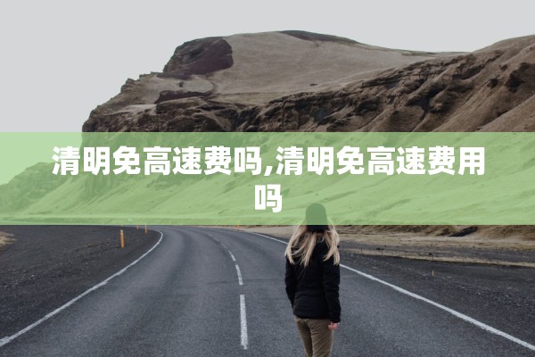 清明免高速费吗,清明免高速费用吗