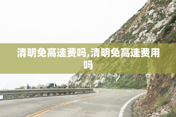 清明免高速费吗,清明免高速费用吗