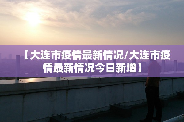 【大连市疫情最新情况/大连市疫情最新情况今日新增】