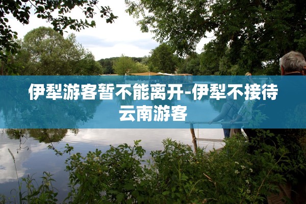 伊犁游客暂不能离开-伊犁不接待云南游客