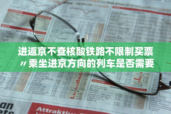 进返京不查核酸铁路不限制买票〃乘坐进京方向的列车是否需要核酸检测报告
