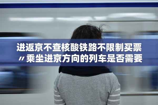 进返京不查核酸铁路不限制买票〃乘坐进京方向的列车是否需要核酸检测报告