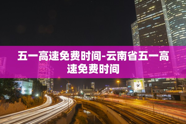 五一高速免费时间-云南省五一高速免费时间