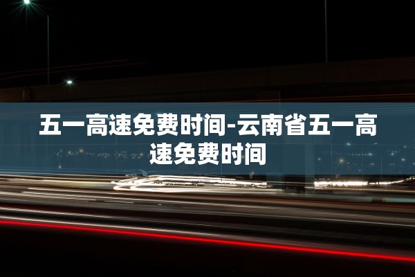 五一高速免费时间-云南省五一高速免费时间