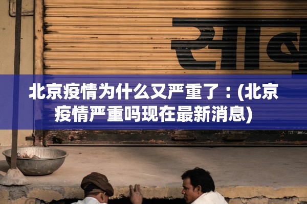 北京疫情为什么又严重了︰(北京疫情严重吗现在最新消息)