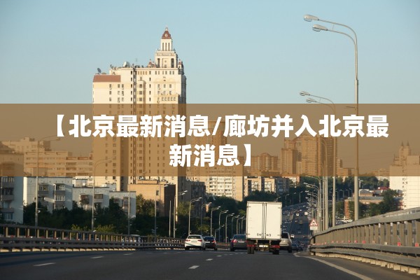 【北京最新消息/廊坊并入北京最新消息】