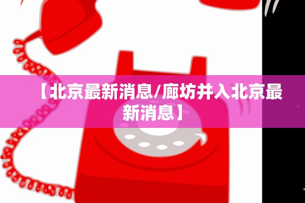 【北京最新消息/廊坊并入北京最新消息】