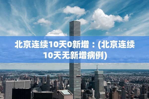北京连续10天0新增︰(北京连续10天无新增病例)
