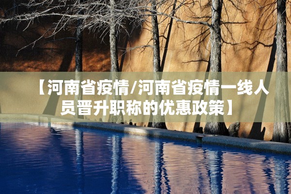 【河南省疫情/河南省疫情一线人员晋升职称的优惠政策】