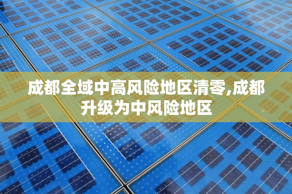 成都全域中高风险地区清零,成都升级为中风险地区