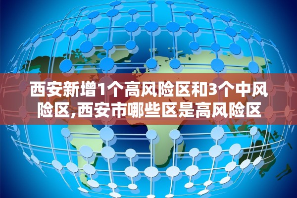 西安新增1个高风险区和3个中风险区,西安市哪些区是高风险区