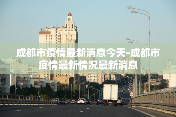 成都市疫情最新消息今天-成都市疫情最新情况最新消息