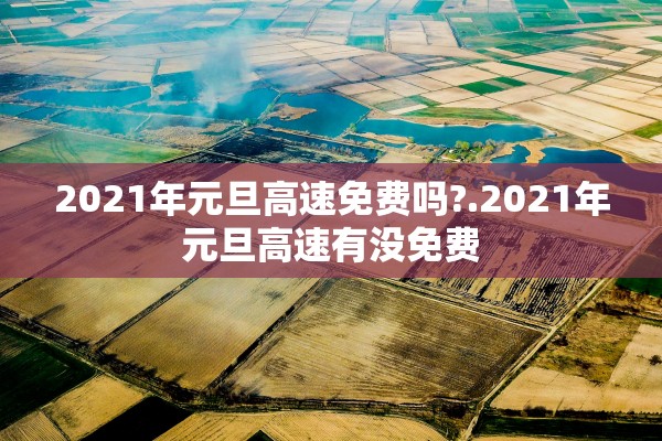 2021年元旦高速免费吗?.2021年元旦高速有没免费