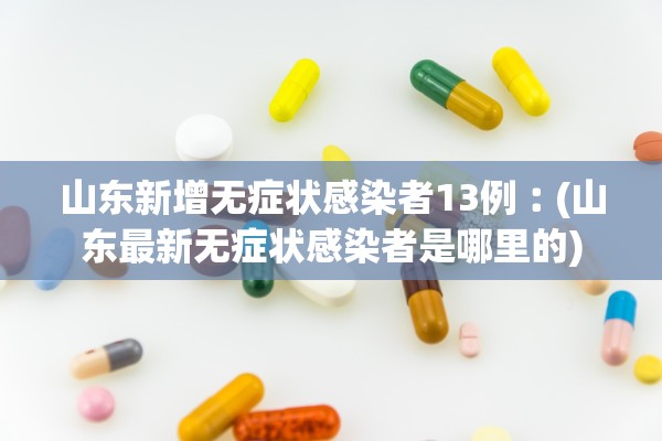 山东新增无症状感染者13例︰(山东最新无症状感染者是哪里的)