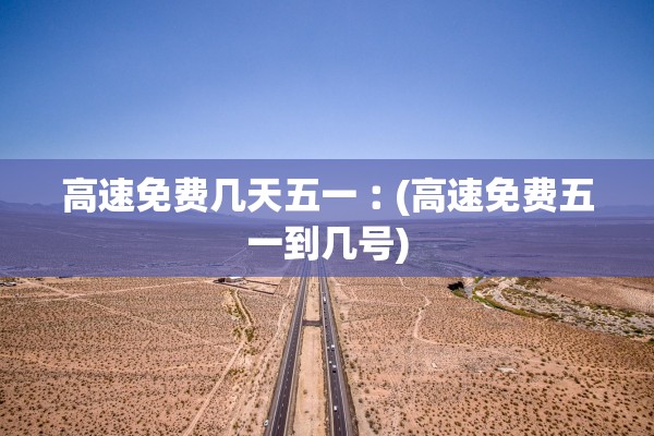 高速免费几天五一︰(高速免费五一到几号)