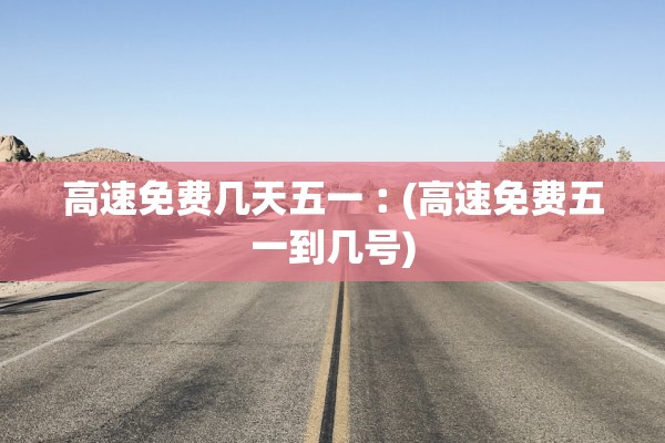 高速免费几天五一︰(高速免费五一到几号)