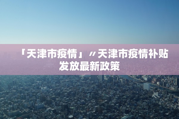 「天津市疫情」〃天津市疫情补贴发放最新政策