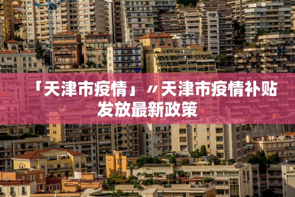 「天津市疫情」〃天津市疫情补贴发放最新政策