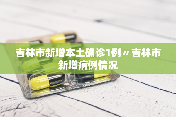 吉林市新增本土确诊1例〃吉林市新增病例情况