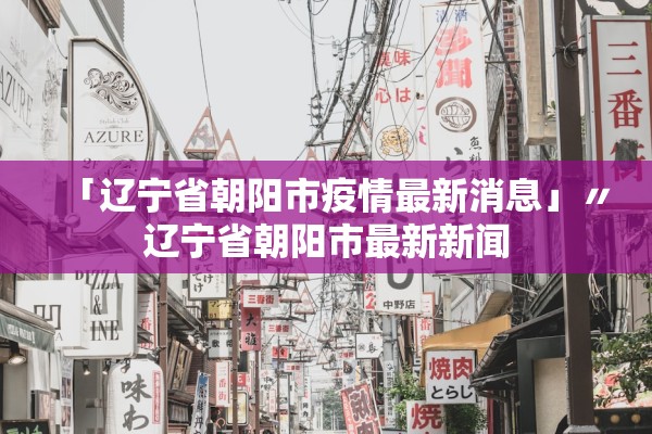 「辽宁省朝阳市疫情最新消息」〃辽宁省朝阳市最新新闻