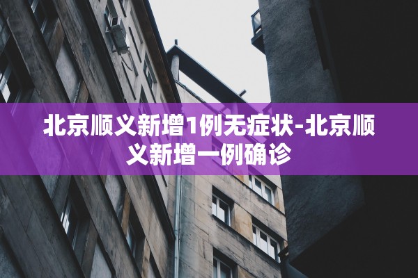 北京顺义新增1例无症状-北京顺义新增一例确诊