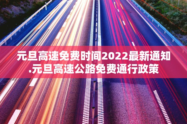 元旦高速免费时间2022最新通知.元旦高速公路免费通行政策