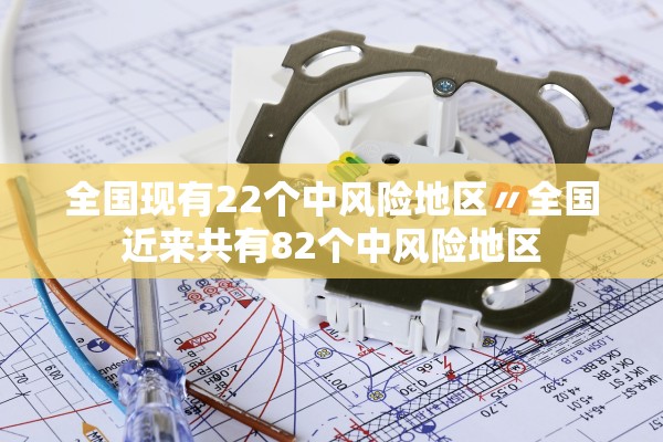全国现有22个中风险地区〃全国近来共有82个中风险地区