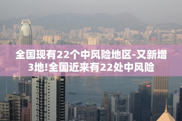 全国现有22个中风险地区-又新增3地!全国近来有22处中风险