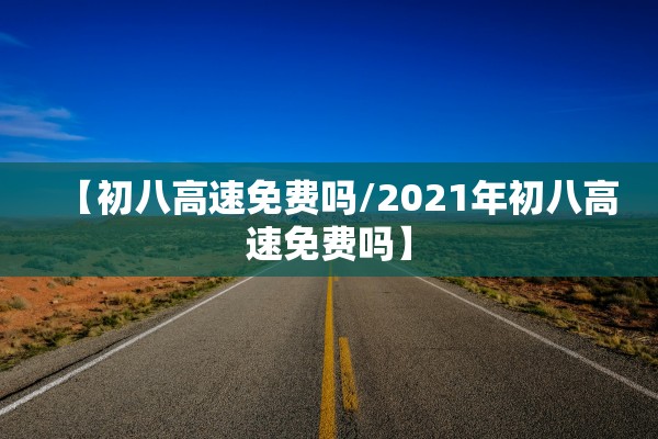 【初八高速免费吗/2021年初八高速免费吗】