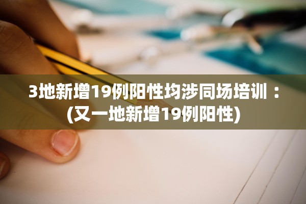 3地新增19例阳性均涉同场培训︰(又一地新增19例阳性)
