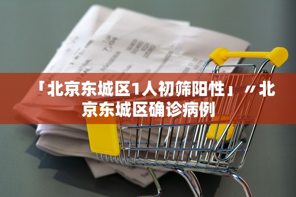 「北京东城区1人初筛阳性」〃北京东城区确诊病例