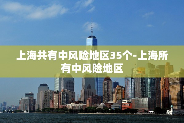 上海共有中风险地区35个-上海所有中风险地区