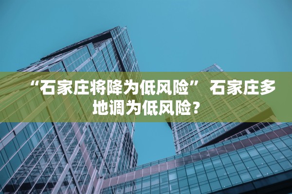 “石家庄将降为低风险” 石家庄多地调为低风险？