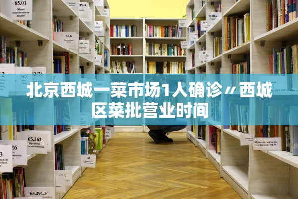 北京西城一菜市场1人确诊〃西城区菜批营业时间