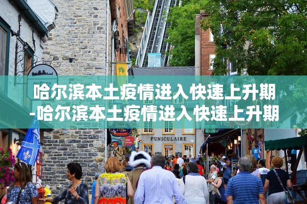 哈尔滨本土疫情进入快速上升期-哈尔滨本土疫情进入快速上升期了吗