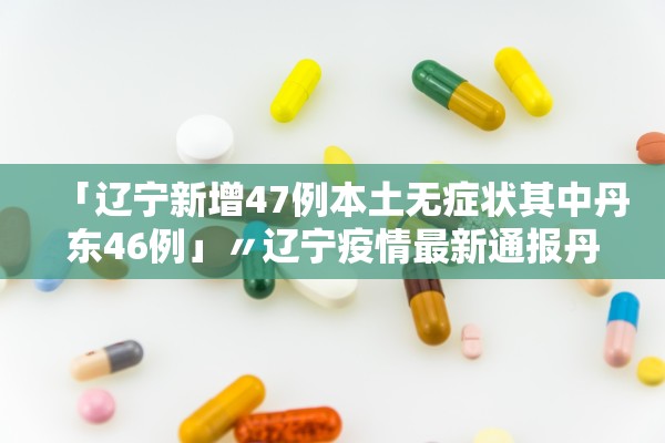 「辽宁新增47例本土无症状其中丹东46例」〃辽宁疫情最新通报丹东新增3例