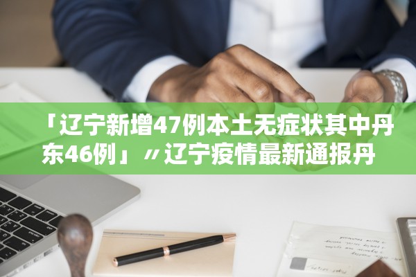 「辽宁新增47例本土无症状其中丹东46例」〃辽宁疫情最新通报丹东新增3例